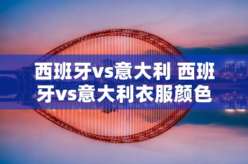 西班牙vs意大利 西班牙vs意大利衣服颜色