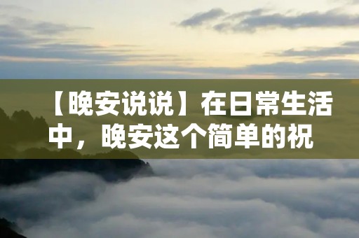 【晚安说说】在日常生活中,晚安这个简单的祝福语,似乎已经变得司空见惯。我们在睡觉前,不管是在微信群里还是在与亲友的电话中,都会说上一句晚安。但是,晚安不仅仅是一句简单的祝福语,它背后蕴含着更深刻的内涵。