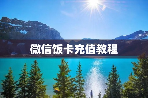 微信饭卡充值教程:一步步教你如何给饭卡充值 微信饭卡充值教程:一步步教你如何给饭卡充值