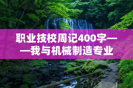 职业技校周记400字——我与机械制造专业 职业技校周记400字——我与机械制造专业
