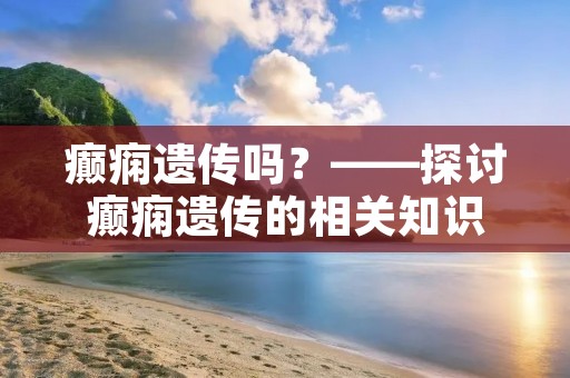 癫痫遗传吗？——探讨癫痫遗传的相关知识