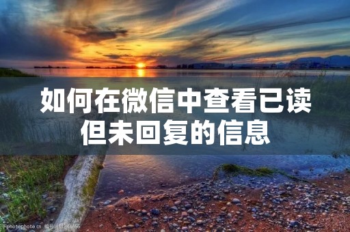 如何在微信中查看已读但未回复的信息 如何在微信中查看已读但未回复的信息