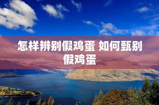 怎样辨别假鸡蛋 如何甄别假鸡蛋 怎样辨别假鸡蛋 如何甄别假鸡蛋