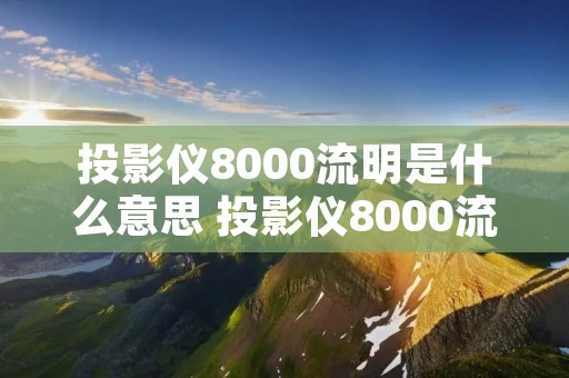 投影仪8000流明是什么意思 投影仪8000流明和3000流明哪个好