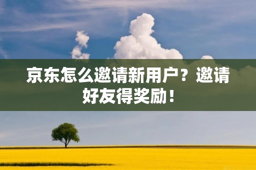 京东怎么邀请新用户?邀请好友得奖励! 京东怎么邀请新用户?邀请好友得奖励!