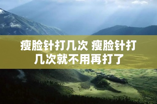 瘦脸针打几次 瘦脸针打几次就不用再打了