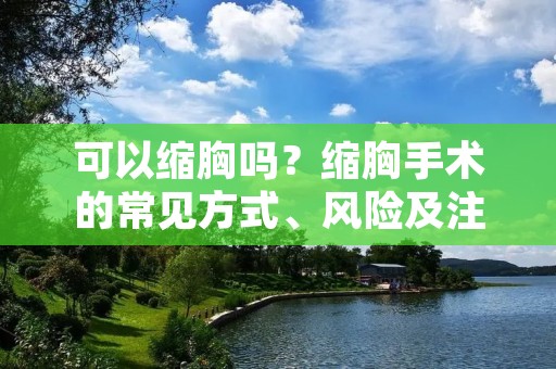 可以缩胸吗？缩胸手术的常见方式、风险及注意事项