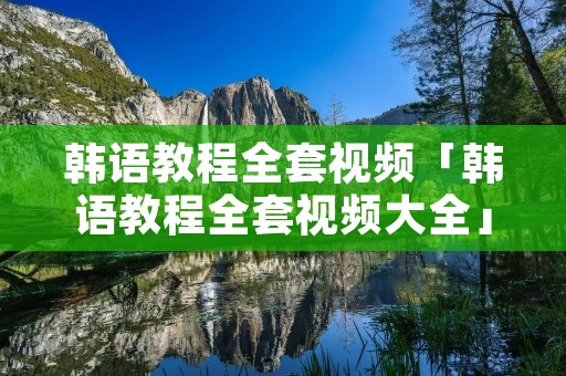 韩语教程全套视频「韩语教程全套视频大全」