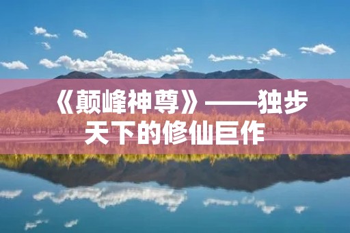 《颠峰神尊》——独步天下的修仙巨作 《颠峰神尊》——独步天下的修仙巨作