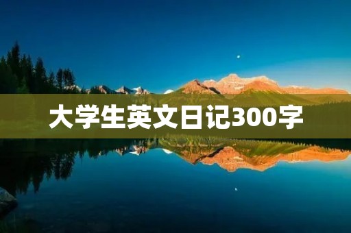 大学生英文日记300字:My Life as a College Student 大学生英文日记300字:My Life as a College Student