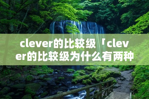 clever的比较级「clever的比较级为什么有两种」 clever的比较级「clever的比较级为什么有两种」