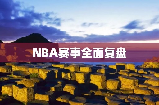 NBA赛事全面复盘:回顾56场比赛的精彩瞬间 NBA赛事全面复盘:回顾56场比赛的精彩瞬间