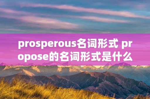 prosperous名词形式 propose的名词形式是什么