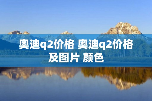 奥迪q2价格 奥迪q2价格及图片 颜色 奥迪q2价格 奥迪q2价格及图片 颜色