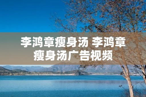 李鸿章瘦身汤 李鸿章瘦身汤广告视频