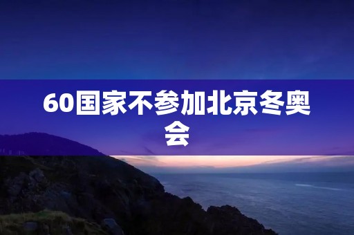 60国家不参加北京冬奥会:背后的政治原因和影响 60国家不参加北京冬奥会:背后的政治原因和影响