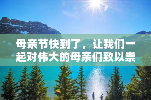 母亲节快到了,让我们一起对伟大的母亲们致以崇高的敬意和感激之情。母亲是我们生命中最重要的人之一,她们是我们成长路上的引导者和支持者,她们用自己的爱和努力来保护我们,让我们成为今天的自己。在这个特别的节日里,我们应该用行动来表达我们对母亲们的感激之情,让她们感受到我们的爱和关怀。