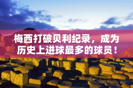 梅西打破贝利纪录，成为历史上进球最多的球员！