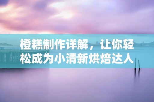 橙糕制作详解，让你轻松成为小清新烘焙达人！