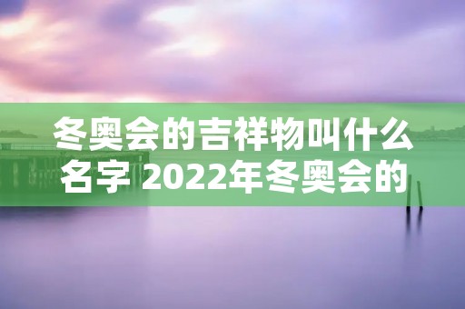 冬奥会的吉祥物叫什么名字 2022年冬奥会的吉祥物叫什么名字 冬奥会的吉祥物叫什么名字 2022年冬奥会的吉祥物叫什么名字
