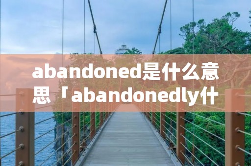 abandoned是什么意思「abandonedly什么意思」 abandoned是什么意思「abandonedly什么意思」
