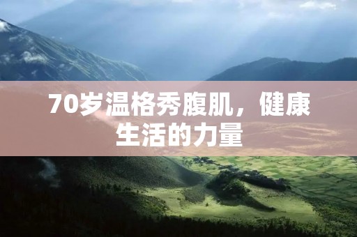 70岁温格秀腹肌,健康生活的力量 70岁温格秀腹肌,健康生活的力量