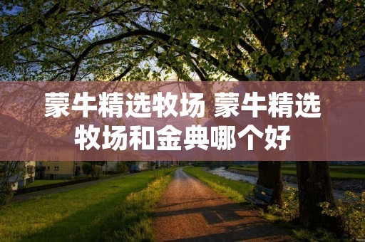 蒙牛精选牧场 蒙牛精选牧场和金典哪个好