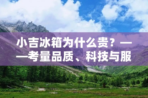 小吉冰箱为什么贵？——考量品质、科技与服务
