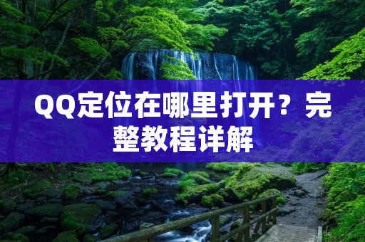 QQ定位在哪里打开?完整教程详解 QQ定位在哪里打开?完整教程详解