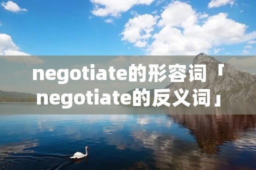 negotiate的形容词「negotiate的反义词」 negotiate的形容词「negotiate的反义词」