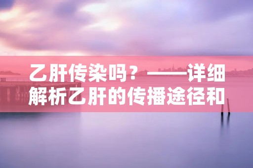 乙肝传染吗?——详细解析乙肝的传播途径和预防措施 乙肝传染吗?——详细解析乙肝的传播途径和预防措施