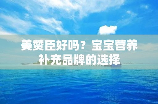 美赞臣好吗？宝宝营养补充品牌的选择