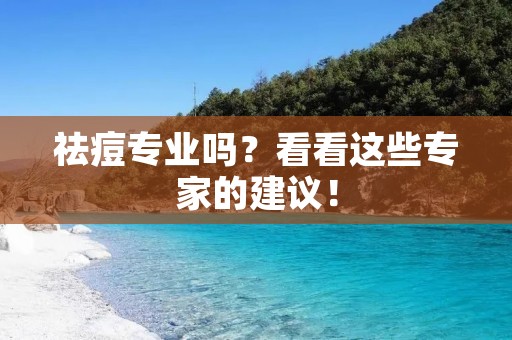 祛痘专业吗?看看这些专家的建议! 祛痘专业吗?看看这些专家的建议!