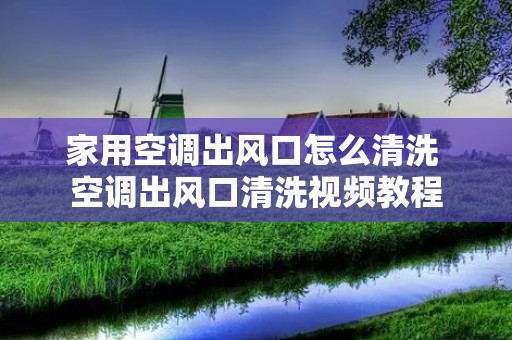 家用空调出风口怎么清洗 空调出风口清洗视频教程
