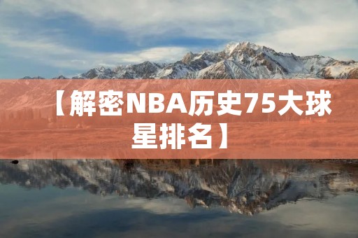 【解密NBA历史75大球星排名】
