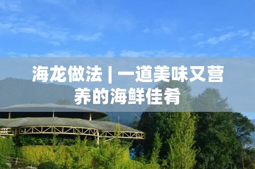 海龙做法 | 一道美味又营养的海鲜佳肴 海龙做法 | 一道美味又营养的海鲜佳肴