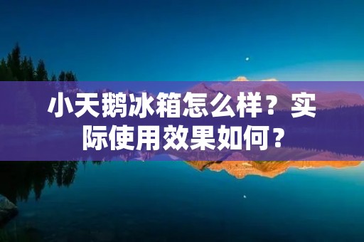 小天鹅冰箱怎么样？实际使用效果如何？