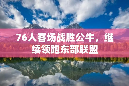76人客场战胜公牛，继续领跑东部联盟