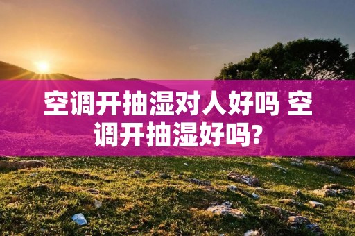 空调开抽湿对人好吗 空调开抽湿好吗?