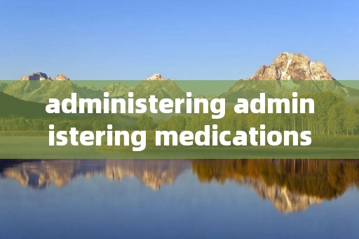 administering administering medications administering administering medications