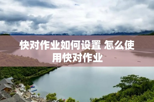 快对作业如何设置 怎么使用快对作业