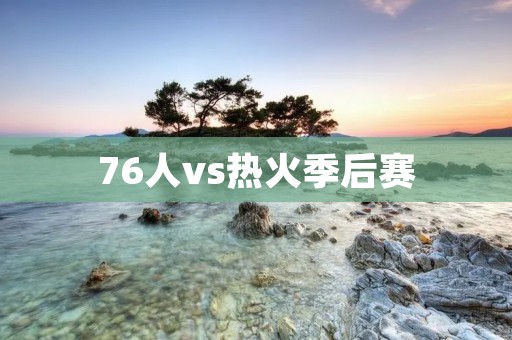 76人vs热火季后赛:乐福回归,热火惊险逆转 76人vs热火季后赛:乐福回归,热火惊险逆转