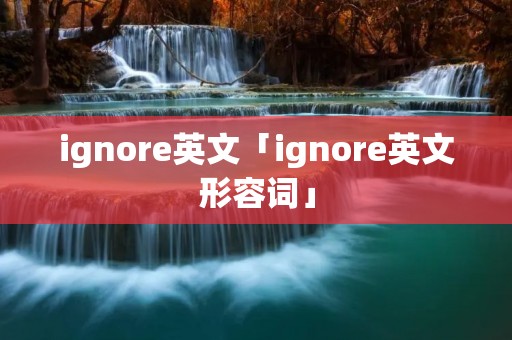 ignore英文「ignore英文形容词」 ignore英文「ignore英文形容词」