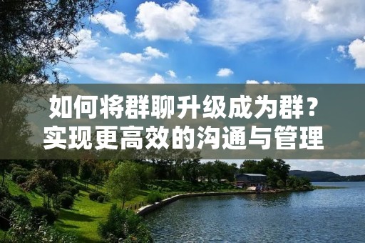 如何将群聊升级成为群?实现更高效的沟通与管理 如何将群聊升级成为群?实现更高效的沟通与管理