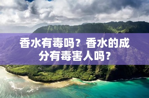 香水有毒吗?香水的成分有毒害人吗? 香水有毒吗?香水的成分有毒害人吗?