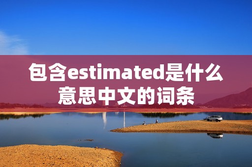 包含estimated是什么意思中文的词条