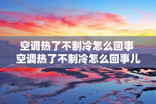 空调热了不制冷怎么回事 空调热了不制冷怎么回事儿