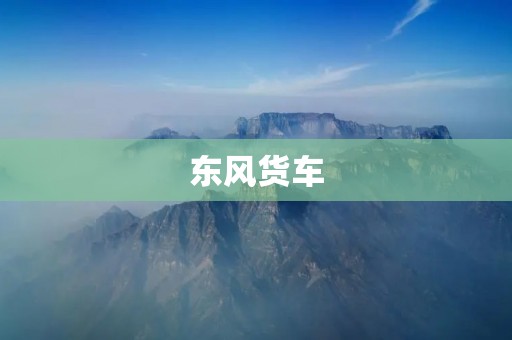 东风货车:中国制造的力量 东风货车:中国制造的力量