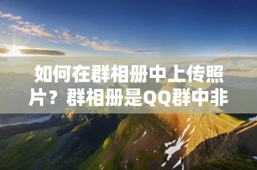 如何在群相册中上传照片?群相册是QQ群中非常重要的功能之一,它可以让群成员共享照片,方便大家一起回忆和分享美好的时光。那么,该如何上传照片到群相册中呢?下面就来详细介绍一下。 如何在群相册中上传照片?群相册是QQ群中非常重要的功能之一,它可以让群成员共享照片,方便大家一起回忆和分享美好的时光。那么,该如何上传照片到群相册中呢?下面就来详细介绍一下。