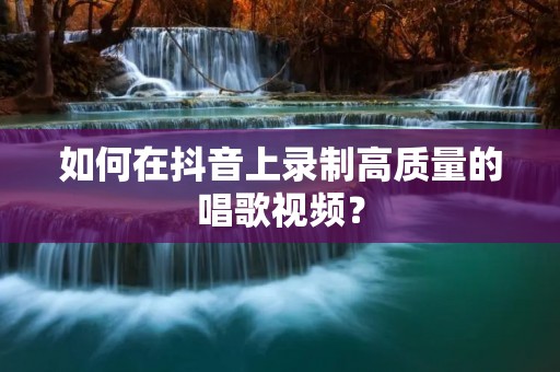 如何在抖音上录制高质量的唱歌视频？